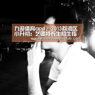 九游体育app:2013荔湾区小升初:艺体特长生招生指南(图2) 九游体育官网